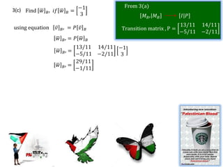 −1         From 3(a)
3(c) Find 𝑤   𝐵′   𝑖𝑓 𝑤           𝐵   =
                                        3                  𝑀 𝐵′ 𝑀 𝐵         𝐼 𝑃

using equation      𝑣             = 𝑃 𝑣                                     13/11   14/11
                            𝐵′            𝐵       Transition matrix , P =
                                                                            −5/11   −2/11
                    𝑤        𝐵′   = 𝑃 𝑤       𝐵
                           13/11 14/11 −1
                        𝑤    𝐵′ =
                           −5/11 −2/11 3
                           29/11
                    𝑤 𝐵′ =
                           −1/11
 