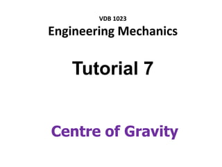 VDB 1023
Engineering Mechanics
Tutorial 7
Centre of Gravity
 