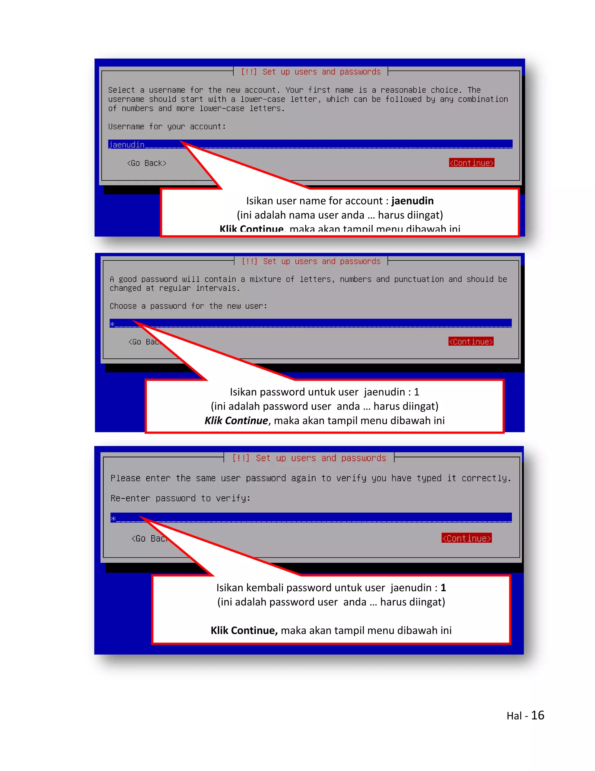 Hal - 16
Isikan user name for account : jaenudin
(ini adalah nama user anda … harus diingat)
Klik Continue, maka akan tampil menu dibawah ini
Isikan password untuk user jaenudin : 1
(ini adalah password user anda … harus diingat)
Klik Continue, maka akan tampil menu dibawah ini
Isikan kembali password untuk user jaenudin : 1
(ini adalah password user anda … harus diingat)
Klik Continue, maka akan tampil menu dibawah ini
 