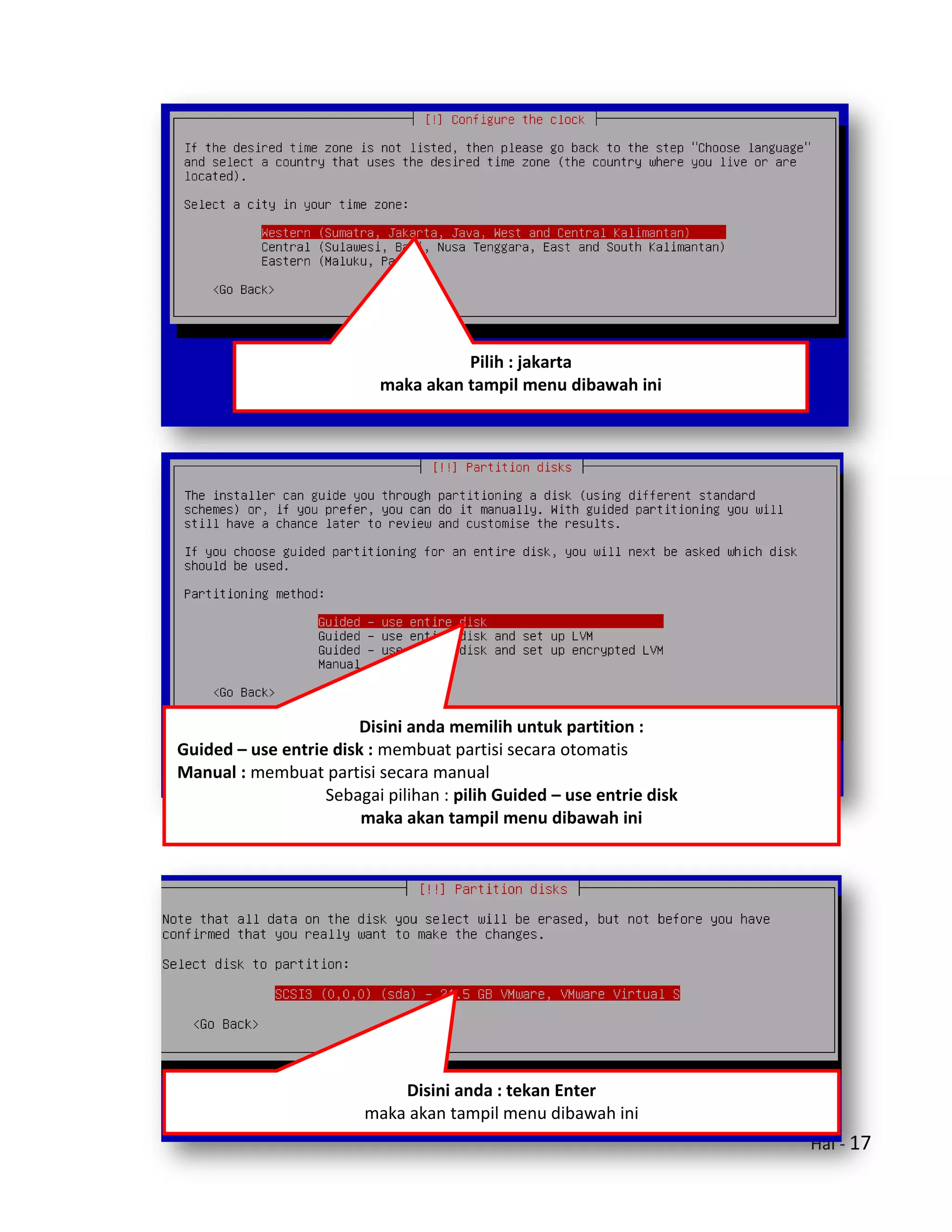 Hal - 17
Pilih : jakarta
maka akan tampil menu dibawah ini
Disini anda memilih untuk partition :
Guided – use entrie disk : membuat partisi secara otomatis
Manual : membuat partisi secara manual
Sebagai pilihan : pilih Guided – use entrie disk
maka akan tampil menu dibawah ini
Disini anda : tekan Enter
maka akan tampil menu dibawah ini
 