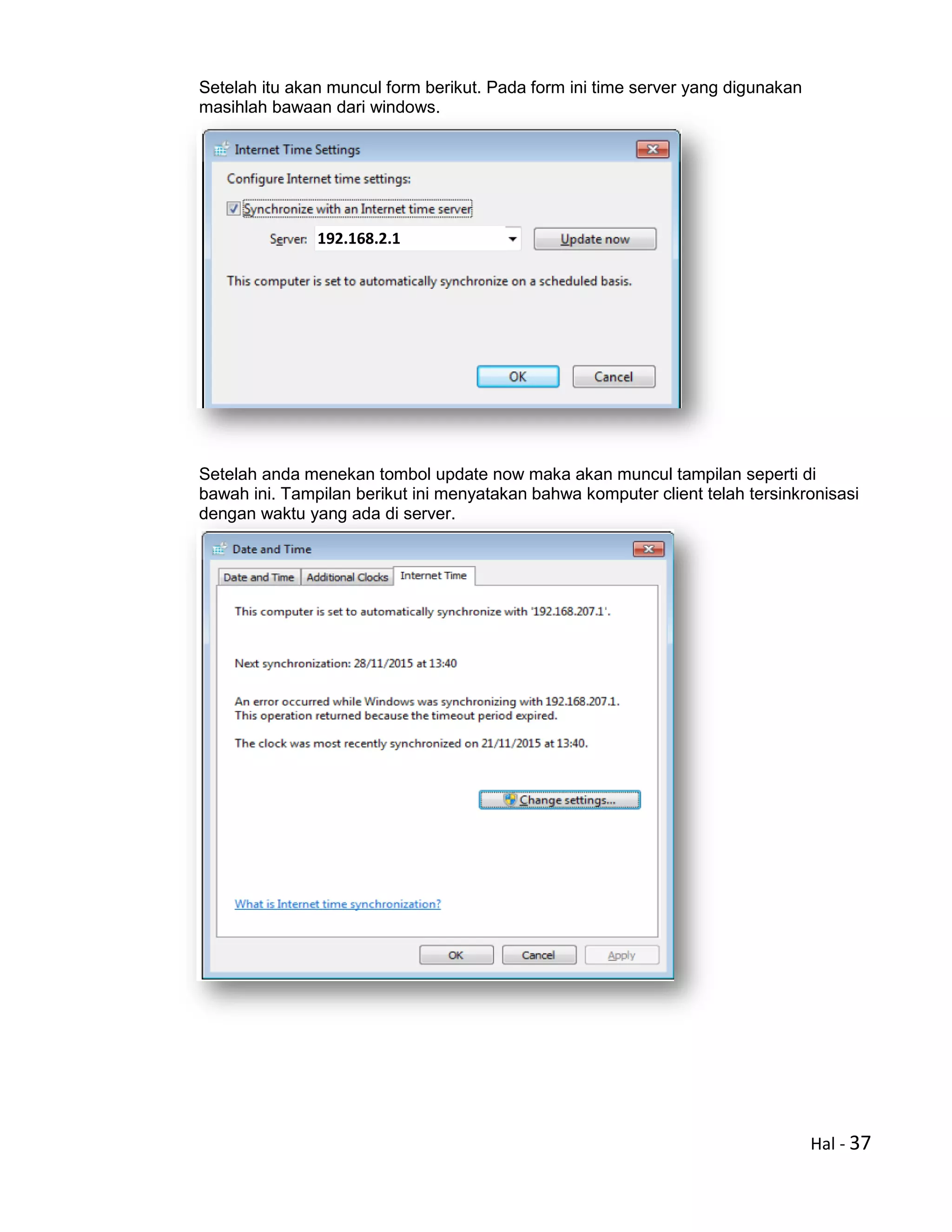 Hal - 37
Setelah itu akan muncul form berikut. Pada form ini time server yang digunakan
masihlah bawaan dari windows.
Setelah anda menekan tombol update now maka akan muncul tampilan seperti di
bawah ini. Tampilan berikut ini menyatakan bahwa komputer client telah tersinkronisasi
dengan waktu yang ada di server.
192.168.2.1
 
