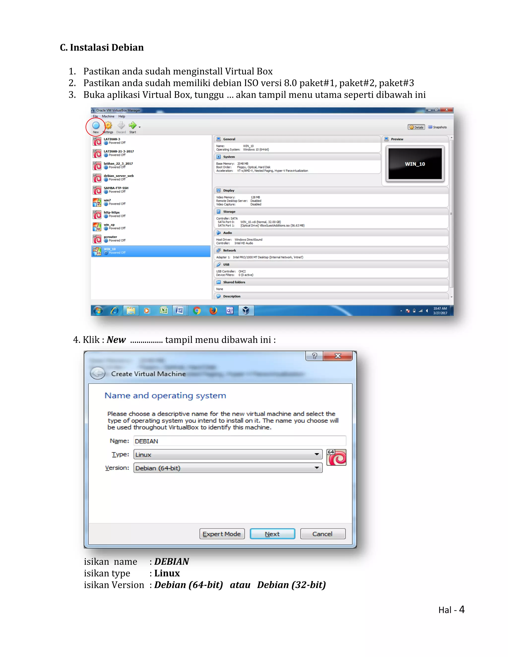 Hal - 4
C. Instalasi Debian
1. Pastikan anda sudah menginstall Virtual Box
2. Pastikan anda sudah memiliki debian ISO versi 8.0 paket#1, paket#2, paket#3
3. Buka aplikasi Virtual Box, tunggu … akan tampil menu utama seperti dibawah ini
4. Klik : New ................ tampil menu dibawah ini :
isikan name : DEBIAN
isikan type : Linux
isikan Version : Debian (64-bit) atau Debian (32-bit)
 