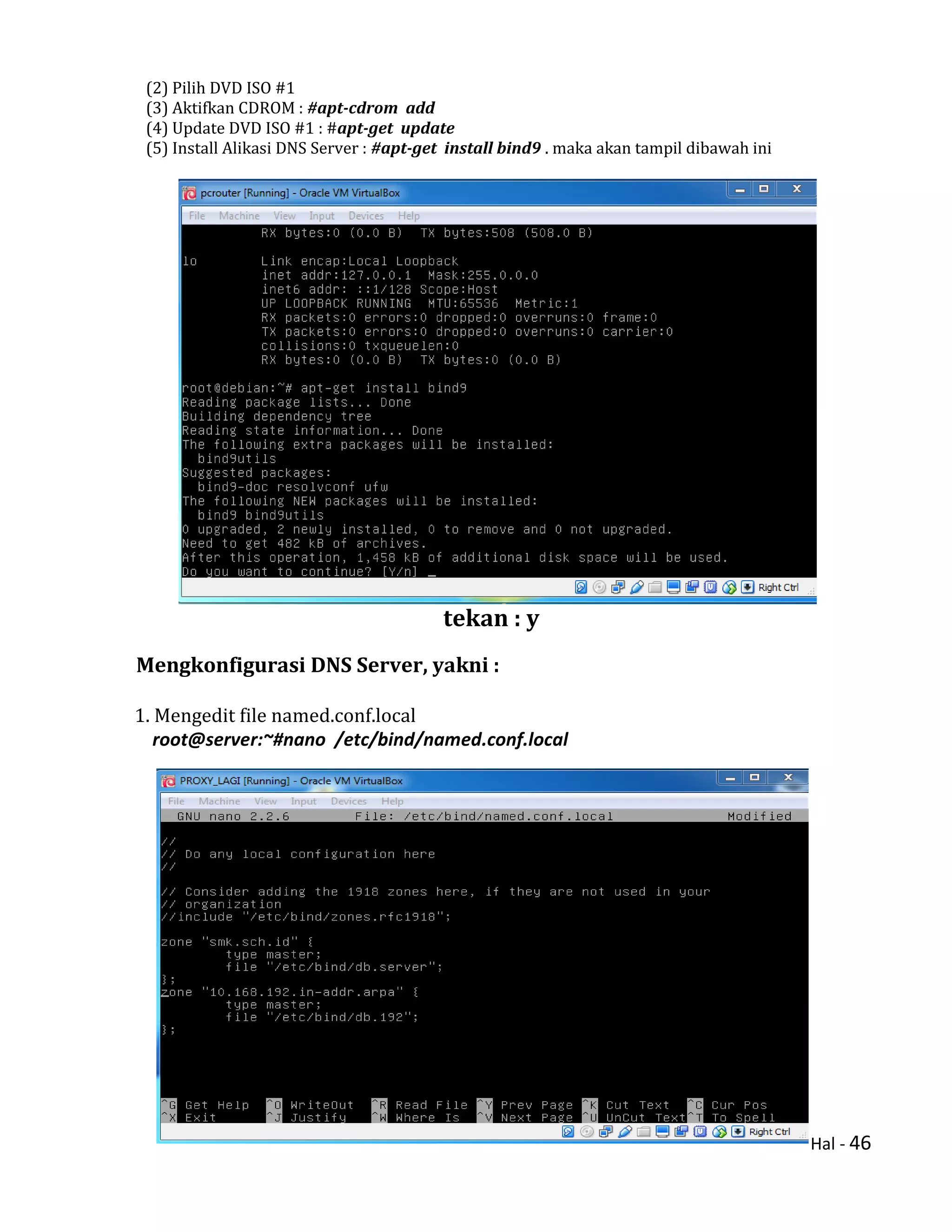 Hal - 46
(2) Pilih DVD ISO #1
(3) Aktifkan CDROM : #apt-cdrom add
(4) Update DVD ISO #1 : #apt-get update
(5) Install Alikasi DNS Server : #apt-get install bind9 . maka akan tampil dibawah ini
tekan : y
Mengkonfigurasi DNS Server, yakni :
1. Mengedit file named.conf.local
root@server:~#nano /etc/bind/named.conf.local
 