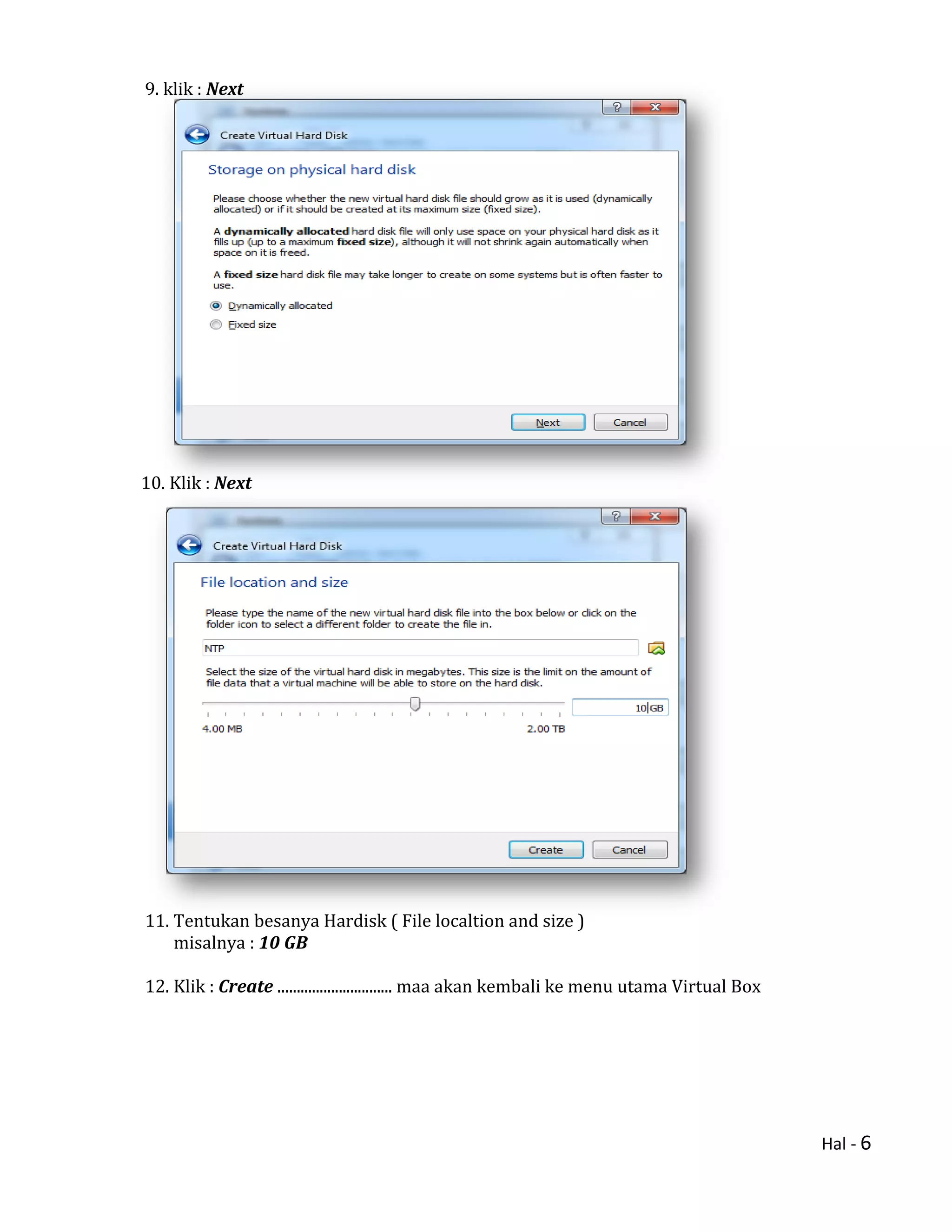 Hal - 6
9. klik : Next
10. Klik : Next
11. Tentukan besanya Hardisk ( File localtion and size )
misalnya : 10 GB
12. Klik : Create .............................. maa akan kembali ke menu utama Virtual Box
 