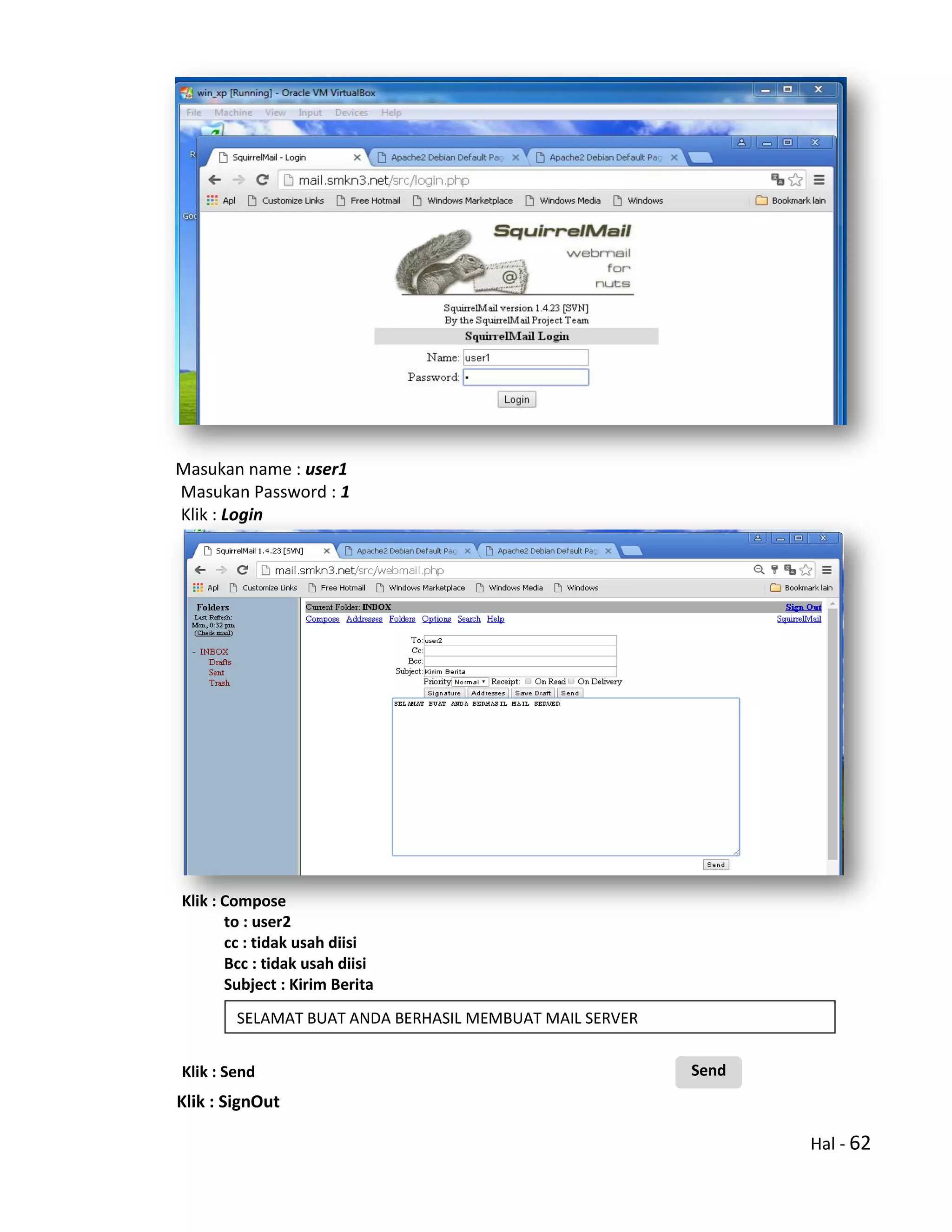 Hal - 62
Masukan name : user1
Masukan Password : 1
Klik : Login
Klik : Compose
to : user2
cc : tidak usah diisi
Bcc : tidak usah diisi
Subject : Kirim Berita
Klik : Send
Klik : SignOut
SELAMAT BUAT ANDA BERHASIL MEMBUAT MAIL SERVER
Send
 