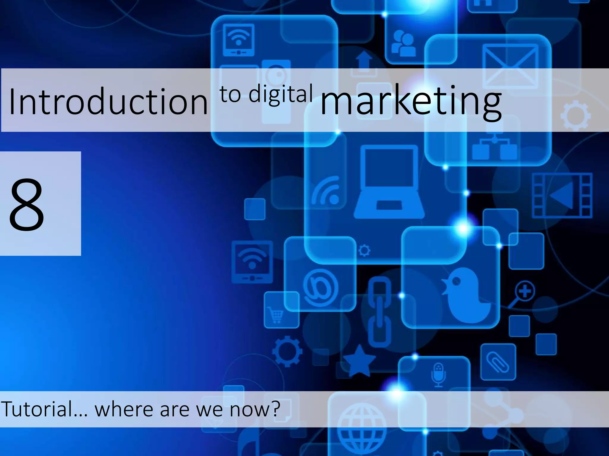 Introduction to digital marketing
8
Tutorial… where are we now?
 