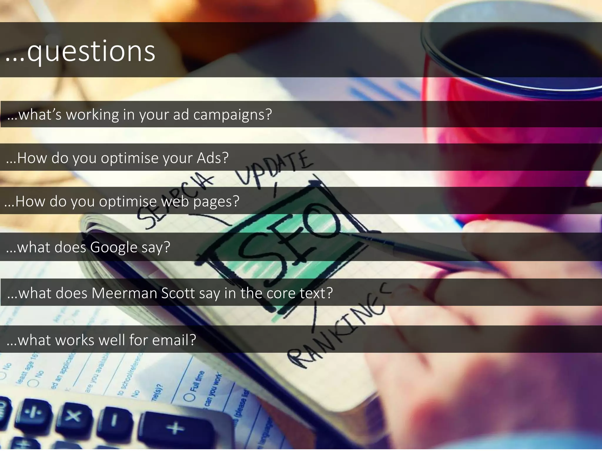 …questions
…what’s working in your ad campaigns?
…How do you optimise your Ads?
…How do you optimise web pages?
…what does Google say?
…what works well for email?
…what does Meerman Scott say in the core text?
 
