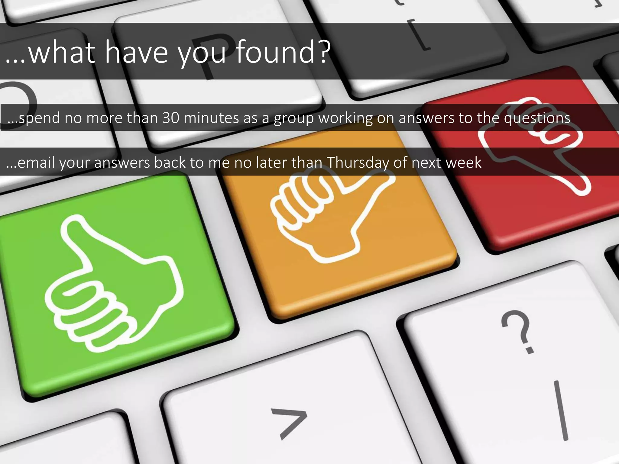 …what have you found?
…spend no more than 30 minutes as a group working on answers to the questions
…email your answers back to me no later than Thursday of next week
 