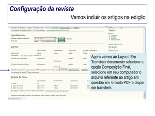 Configuração da revista
Vamos incluir os artigos na edição

Agora vamos ao Layout. Em
Transferir documento selecione a
opção Composição Final,
selecione em seu computador o
arquivo referente ao artigo em
questão em formato PDF e clique
em transferir.

 