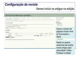 Configuração da revista
Vamos incluir os artigos na edição

Inclua o número de
páginas inicial e final
do documento e
Salve.
Repita os passos
anteriores até aceitar
outros artigos para
esta edição. Então,
Publique a edição.

 