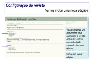 Configuração da revista
Vamos incluir uma nova edição?

Veja que temos um
documento novo
submetido a revista.
Antes de verificar
esta submissão
vamos incluir uma
edição.
Clique em Incluir
edição.

 