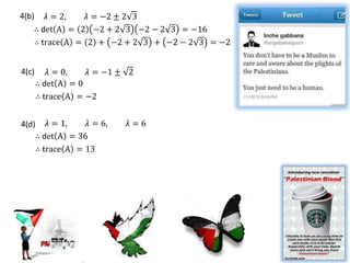 4(b)  𝜆 = 2,   𝜆 = −2 ± 2 3
   ∴ det A = 2 −2 + 2 3 −2 − 2 3 = −16
   ∴ trace A = 2 + −2 + 2 3 + −2 − 2 3 = −2


4(c)      𝜆 = 0,   𝜆 = −1 ± 2
       ∴ det A = 0
       ∴ trace A = −2


4(d) 𝜆 = 1,     𝜆 = 6,     𝜆=6
    ∴ det A = 36
    ∴ trace A = 13
 