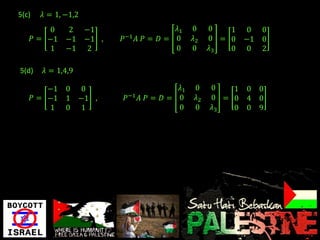 5(c)     𝜆 = 1, −1,2
           0   2       −1                      𝜆1    0     0   1    0 0
                                  −1
       𝑃 = −1 −1       −1 ,   𝑃        𝐴 𝑃= 𝐷= 0     𝜆2    0 = 0   −1 0
           1 −1         2                      0     0     𝜆3  0    0 2

5(d)     𝜆 = 1,4,9

           −1 0 0                               𝜆1    0    0   1   0 0
       𝑃 = −1 1 −1 ,              𝑃−1   𝐴 𝑃= 𝐷= 0     𝜆2   0 = 0   4 0
           1 0 1                                0     0    𝜆3  0   0 9
 