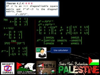 7(b)      2 0 1
       𝐴 = 6 4 −3       𝐴 𝑛 = 𝑃𝐷 𝑛 𝑃−1
           2 0 3        𝐴10 = 𝑃𝐷10 𝑃−1
 λ = 4,4,1               1 0 −1 410          0     0      1/3 0    1/3
                       = 0 1 3         0    410    0       2  1    −1
       1 0 −1                                            −2/3 0    1/3
                         2 0 1         0     0    110
  𝑃= 0 1 3
       2 0 1                    349526        0          349525
                        10
        ERO            𝐴     = 2097150     1048576      −1048575
   𝑃 𝐼       𝐼 𝑃−1              699050        0          699051
         1/3   0 1/3
𝑃−1   =   2    1 −1                  Use calculator
        −2/3   0 1/3
 