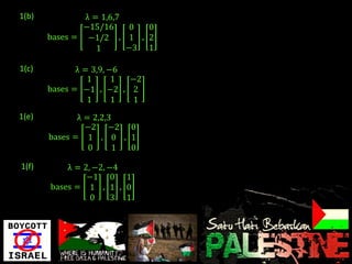 1(b)           λ = 1,6,7
               −15/16     0 0
       bases = −1/2 , 1 , 2
                  1      −3 1

1(c)          λ = 3,9, −6
                 1      1 −2
       bases = −1 , −2 , 2
                 1      1 1
1(e)          λ = 2,2,3
                −2 −2 0
       bases = 1 , 0 , 1
                 0      1 0

1(f)       λ = 2, −2, −4
                −1 0 1
       bases = 1 , 1 , 0
                 0     3 1
 