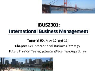 IBUS2301:
International Business Management
Tutorial #9, May 12 and 13
Chapter 12: International Business Strategy
Tutor: Preston Teeter, p.teeter@business.uq.edu.au
 