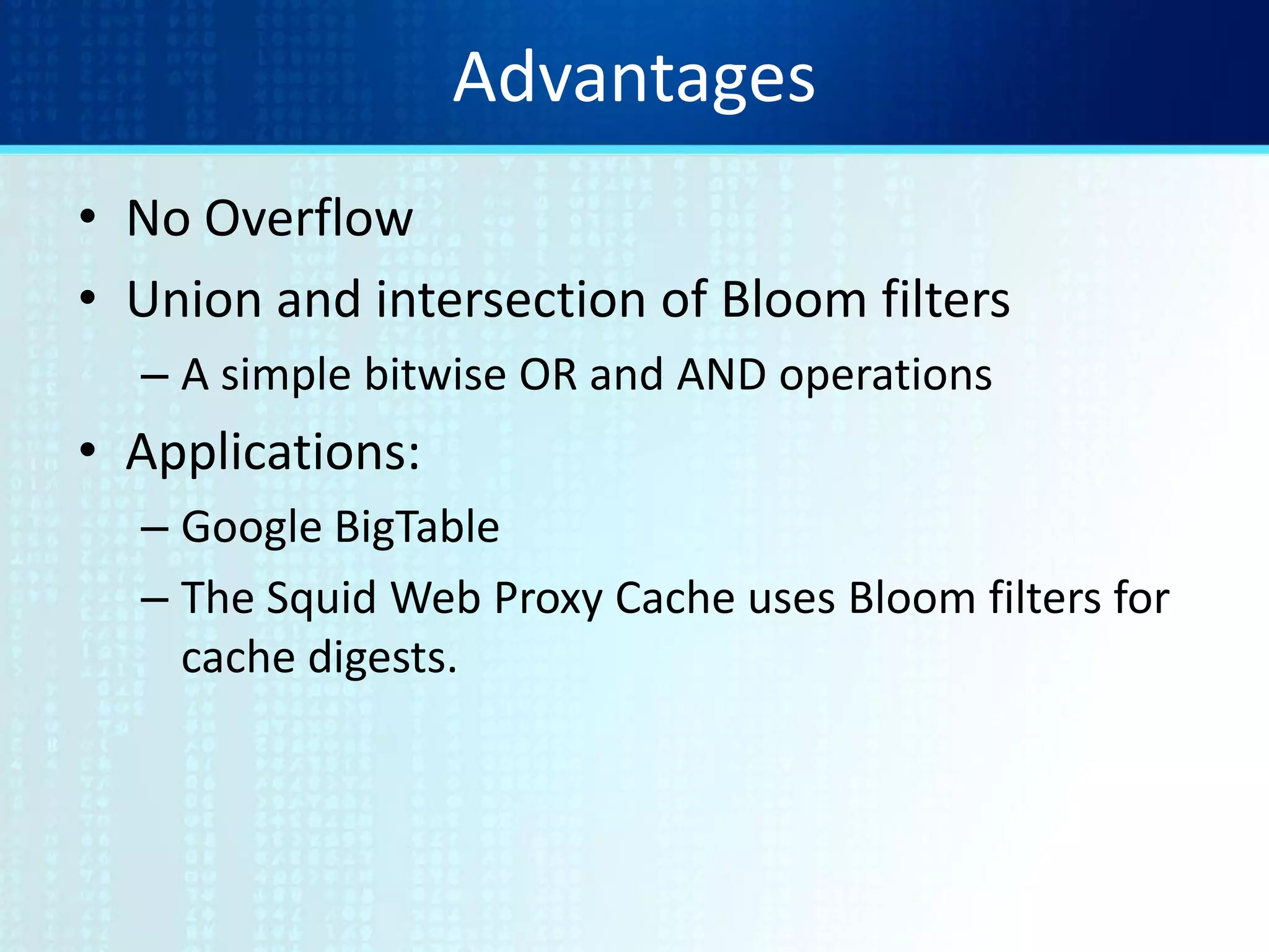 Advantages
• No Overflow
• Union and intersection of Bloom filters
– A simple bitwise OR and AND operations
• Applications:
– Google BigTable
– The Squid Web Proxy Cache uses Bloom filters for
cache digests.
 