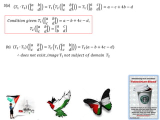 3(a)             𝑎   𝑏             𝑎   𝑏          𝑎   𝑐
       𝛵1 ∙ 𝛵2           = 𝛵1 𝛵2           = 𝛵1           = 𝑎 − 𝑐 + 4𝑏 − 𝑑
                 𝑐   𝑑             𝑐   𝑑          𝑏   𝑑

                        𝑎 𝑏
   𝐶𝑜𝑛𝑑𝑖𝑡𝑖𝑜𝑛 𝑔𝑖𝑣𝑒𝑛: 𝛵1       = 𝑎 − 𝑏 + 4𝑐 − 𝑑,
                        𝑐 𝑑
                    𝑎 𝑏     𝑎 𝑐
               𝛵2         =
                    𝑐 𝑑     𝑏 𝑑


              𝑎 𝑏                𝑎 𝑏
 (b)   𝛵2 ∙ 𝛵1        = 𝛵2 𝛵1            = 𝛵2 (𝑎 − 𝑏 + 4𝑐 − 𝑑)
              𝑐 𝑑                𝑐 𝑑
       ∴ 𝑑𝑜𝑒𝑠 𝑛𝑜𝑡 𝑒𝑥𝑖𝑠𝑡, 𝑖𝑚𝑎𝑔𝑒 𝑇1 𝑛𝑜𝑡 𝑠𝑢𝑏𝑗𝑒𝑐𝑡 𝑜𝑓 𝑑𝑜𝑚𝑎𝑖𝑛 𝑇2
 
