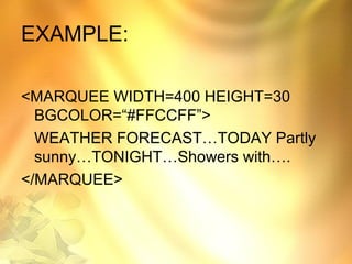 EXAMPLE:
<MARQUEE WIDTH=400 HEIGHT=30
BGCOLOR=“#FFCCFF”>
WEATHER FORECAST…TODAY Partly
sunny…TONIGHT…Showers with….
</MARQUEE>
 