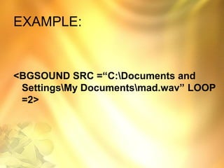 EXAMPLE:
<BGSOUND SRC =“C:Documents and
SettingsMy Documentsmad.wav” LOOP
=2>
 