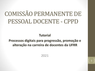 COMISSÃO PERMANENTE DE
PESSOAL DOCENTE - CPPD
Tutorial
Processos digitais para progressão, promoção e
alteração na carreira de docentes da UFRR
2021
1
 