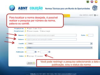 Para localizar a norma desejada, é possível
realizar a pesquisa por número da norma,
palavra ou comitê.
Você pode restringir a pesquisa selecionando a data d
publicação, e/ou o status da norma