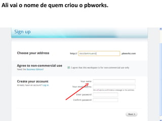 Ali vai o nome de quem criou o pbworks.
 