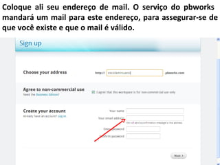 Coloque ali seu endereço de mail. O serviço do pbworks
mandará um mail para este endereço, para assegurar-se de
que você existe e que o mail é válido.
 