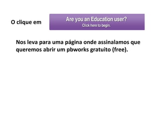 O clique em


 Nos leva para uma página onde assinalamos que
 queremos abrir um pbworks gratuito (free).
 