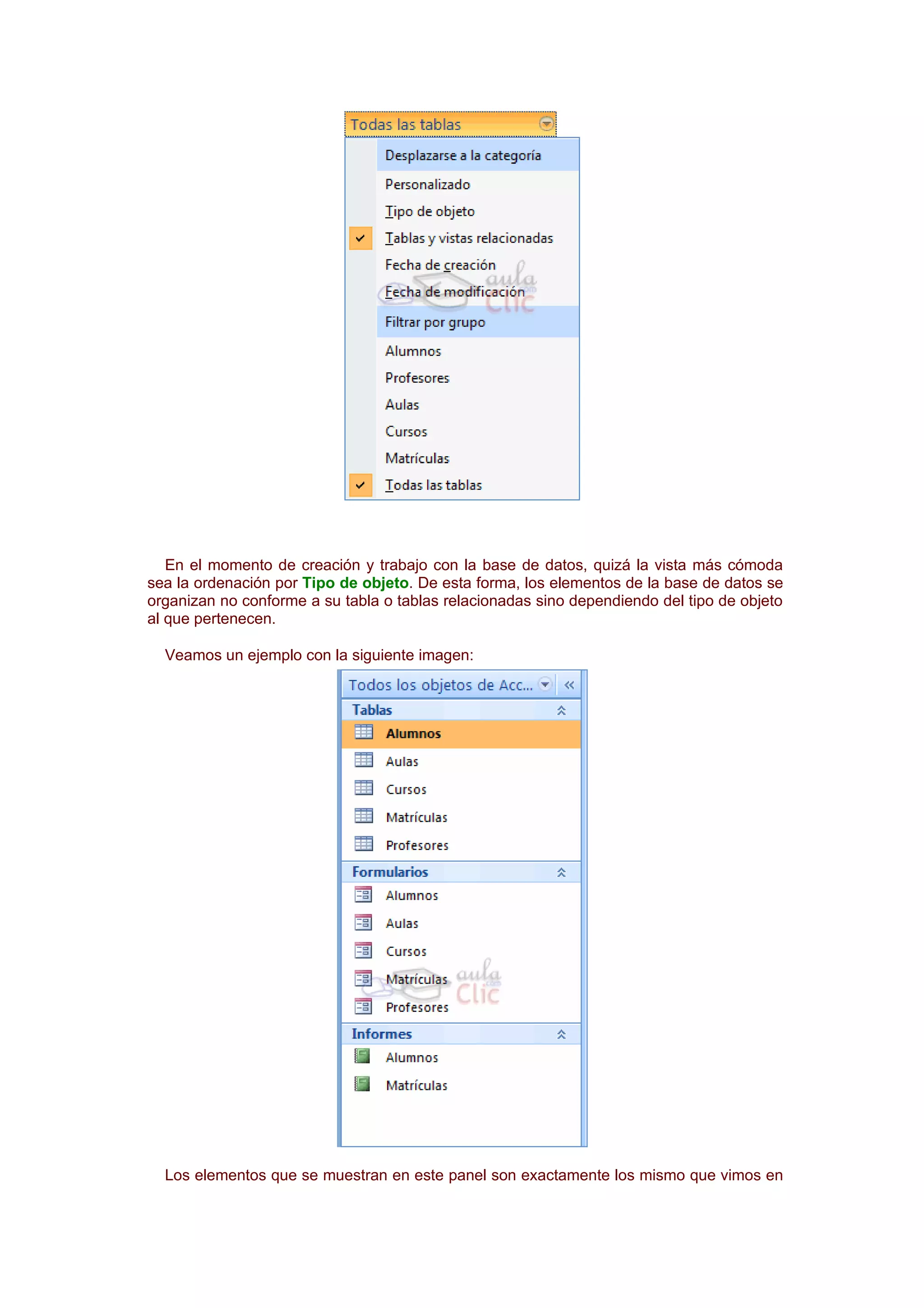 En el momento de creación y trabajo con la base de datos, quizá la vista más cómoda
sea la ordenación por Tipo de objeto. De esta forma, los elementos de la base de datos se
organizan no conforme a su tabla o tablas relacionadas sino dependiendo del tipo de objeto
al que pertenecen.

  Veamos un ejemplo con la siguiente imagen:




  Los elementos que se muestran en este panel son exactamente los mismo que vimos en
 