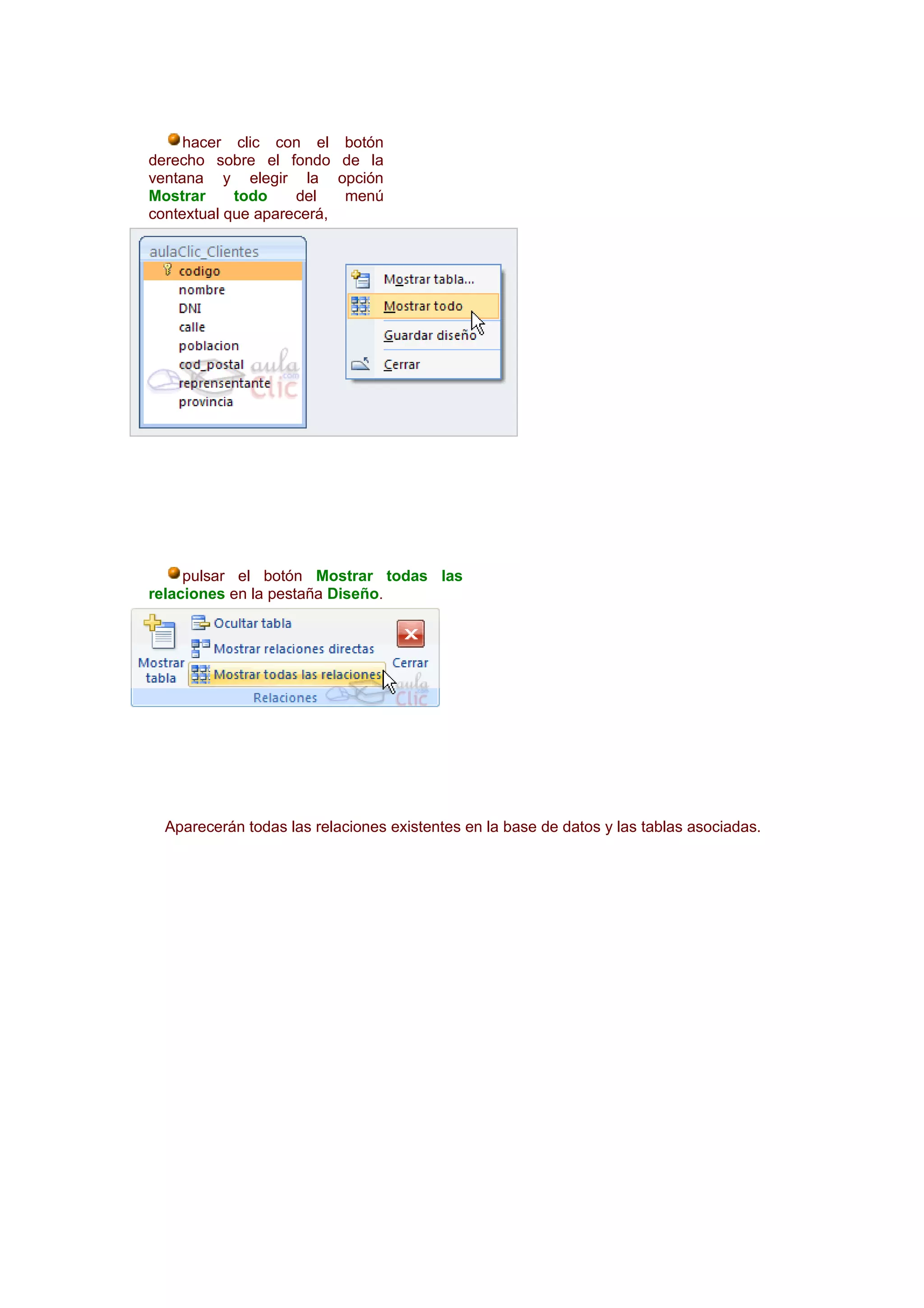 hacer clic con el       botón
derecho sobre el fondo       de la
ventana y elegir la         opción
Mostrar     todo    del      menú
contextual que aparecerá,




     pulsar el botón Mostrar todas las
relaciones en la pestaña Diseño.




  Aparecerán todas las relaciones existentes en la base de datos y las tablas asociadas.
 