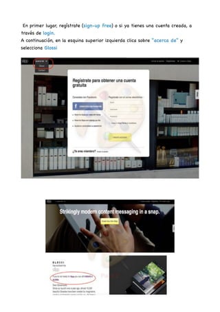En primer lugar, regístrate (sign-up free) o si ya tienes una cuenta creada, a
través de login.

A continuación, en la esquina superior izquierda clica sobre “acerca de” y
selecciona Glossi



 