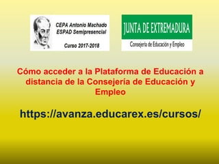 Cómo acceder a la Plataforma de Educación a
distancia de la Consejería de Educación y
Empleo
https://avanza.educarex.es/cursos/
 