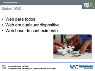 Acessibilidade na Web:
o caminho das pedras para construir sítios acessíveis.
10
Metas W3C
• Web para todos
• Web em qualquer dispositivo
• Web base de conhecimento
 