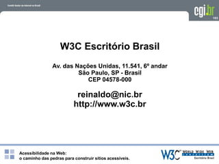 Acessibilidade na Web:
o caminho das pedras para construir sítios acessíveis.
103
W3C Escritório Brasil
Av. das Nações Unidas, 11.541, 6º andar
São Paulo, SP - Brasil
CEP 04578-000
reinaldo@nic.br
http://www.w3c.br
 