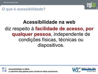 Acessibilidade na Web:
o caminho das pedras para construir sítios acessíveis.
18
O que é acessibilidade?
Acessibilidade na web
diz respeito à facilidade de acesso, por
qualquer pessoa, independente de
condições físicas, técnicas ou
dispositivos.
 