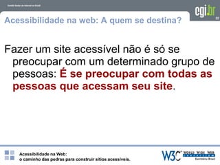 Acessibilidade na Web:
o caminho das pedras para construir sítios acessíveis.
22
Acessibilidade na web: A quem se destina?
Fazer um site acessível não é só se
preocupar com um determinado grupo de
pessoas: É se preocupar com todas as
pessoas que acessam seu site.
 