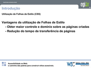 Acessibilidade na Web:
o caminho das pedras para construir sítios acessíveis.
30
Introdução
Utilização de Folhas de Estilo (CSS)
Vantagens da utilização de Folhas de Estilo
- Obter maior controle e domínio sobre as páginas criadas
- Redução do tempo de transferência de páginas
 