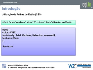 Acessibilidade na Web:
o caminho das pedras para construir sítios acessíveis.
<font face=“verdana” size=“2” color=“black”>Seu texto</font>
body {
color: #ffffff;
font-family: Arial, Verdana, Helvetica, sans-serif;
font-size: 2em;
}
Seu texto
31
Introdução
Utilização de Folhas de Estilo (CSS)
 