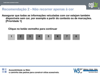 Acessibilidade na Web:
o caminho das pedras para construir sítios acessíveis.
50
Recomendação 2 - Não recorrer apenas à cor
Assegurar que todas as informações veiculadas com cor estejam também
disponíveis sem cor, por exemplo a partir do contexto ou de marcações.
[Prioridade 1]
Clique no botão vermelho para continuar
 