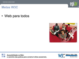 Acessibilidade na Web:
o caminho das pedras para construir sítios acessíveis.
6
Metas W3C
• Web para todos
 