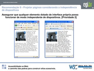 Acessibilidade na Web:
o caminho das pedras para construir sítios acessíveis.
69Recomendação 9 - Projetar páginas considerando a independência
de dispositivos
Assegurar que qualquer elemento dotado de interface própria possa
funcionar de modo independente de dispositivos. [Prioridade 2]
 