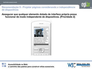 Acessibilidade na Web:
o caminho das pedras para construir sítios acessíveis.
70Recomendação 9 - Projetar páginas considerando a independência
de dispositivos
Assegurar que qualquer elemento dotado de interface própria possa
funcionar de modo independente de dispositivos. [Prioridade 2]
 