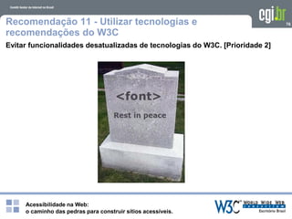 Acessibilidade na Web:
o caminho das pedras para construir sítios acessíveis.
76Recomendação 11 - Utilizar tecnologias e
recomendações do W3C
Evitar funcionalidades desatualizadas de tecnologias do W3C. [Prioridade 2]
 