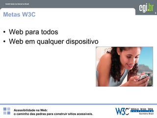 Acessibilidade na Web:
o caminho das pedras para construir sítios acessíveis.
8
Metas W3C
• Web para todos
• Web em qualquer dispositivo
 