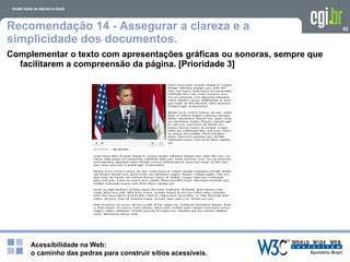 Acessibilidade na Web:
o caminho das pedras para construir sítios acessíveis.
82Recomendação 14 - Assegurar a clareza e a
simplicidade dos documentos.
Complementar o texto com apresentações gráficas ou sonoras, sempre que
facilitarem a compreensão da página. [Prioridade 3]
 