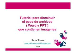 Tutorial para disminuir
  el peso de archivos
     ( Word y PPT )
que contienen imágenes


           Karina Crespo
   www.karina-crespo.blogspot.com
               2009
 