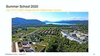 July 13-17, 2020, Klagenfurt am Wörthersee, Austria
ACM Multimedia Tutorial — October 2019 148
Summer School 2020
• Scope
...