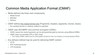 Common Media Application Format (CMAF)
• Media delivery has three main components:
– Media format
– Manifest
– Delivery
• ...