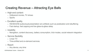 Creating Revenue – Attracting Eye Balls
• High-end content
– Hollywood movies, TV shows
– Sports
• Excellent quality
– HD/...